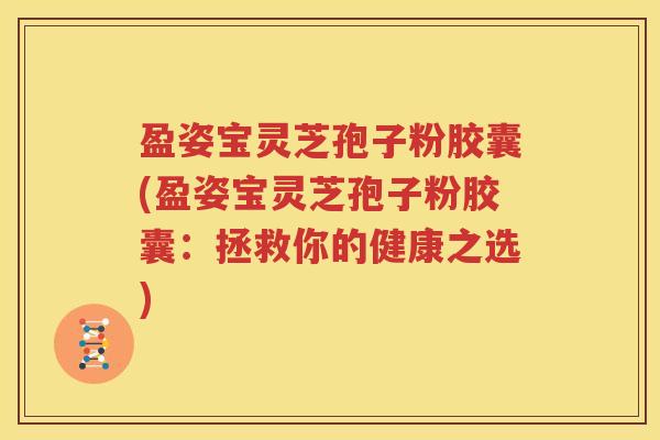 盈姿宝灵芝孢子粉胶囊(盈姿宝灵芝孢子粉胶囊：拯救你的健康之选)