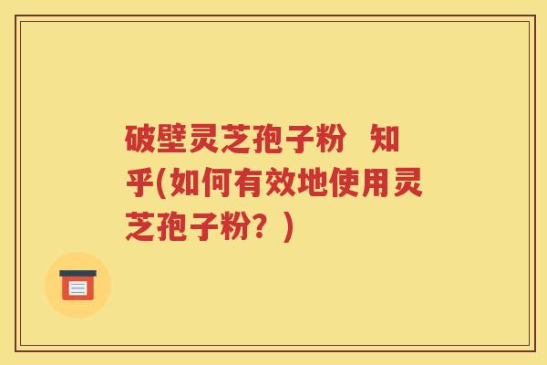 破壁灵芝孢子粉  知乎(如何有效地使用灵芝孢子粉？)