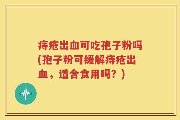 痔疮出血可吃孢子粉吗(孢子粉可缓解痔疮出血，适合食用吗？)