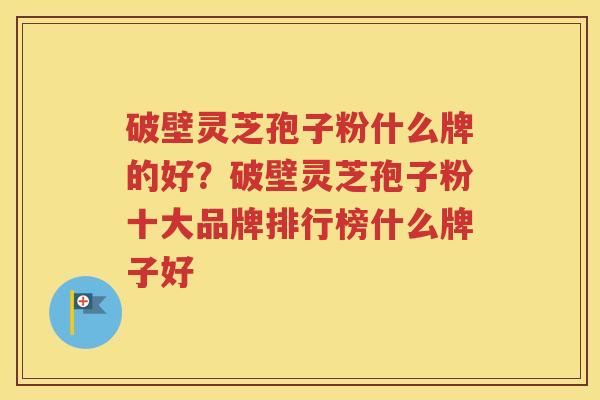 破壁灵芝孢子粉什么牌的好？破壁灵芝孢子粉十大品牌排行榜什么牌子好