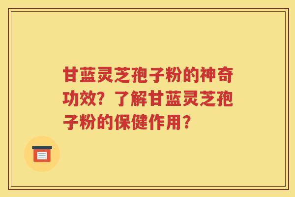 甘蓝灵芝孢子粉的神奇功效？了解甘蓝灵芝孢子粉的保健作用？
