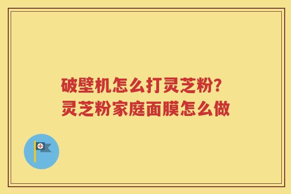 破壁机怎么打灵芝粉？灵芝粉家庭面膜怎么做