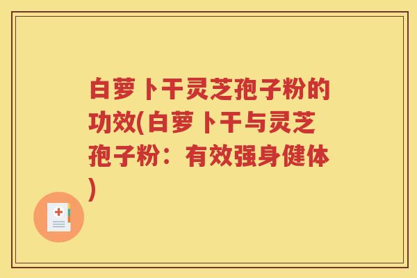 白萝卜干灵芝孢子粉的功效(白萝卜干与灵芝孢子粉：有效强身健体)