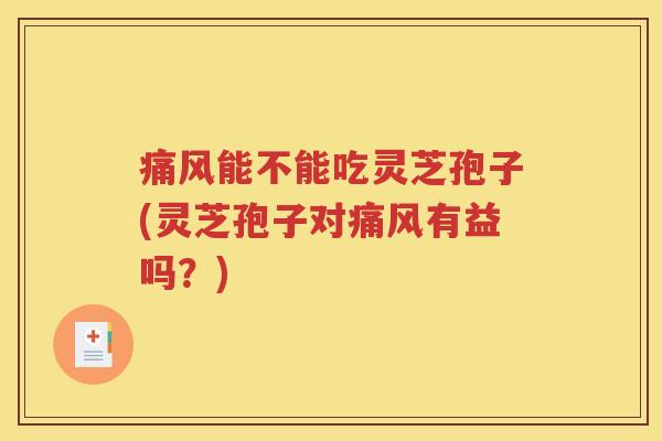 痛风能不能吃灵芝孢子(灵芝孢子对痛风有益吗？)
