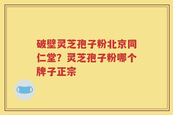 破壁灵芝孢子粉北京同仁堂？灵芝孢子粉哪个牌子正宗