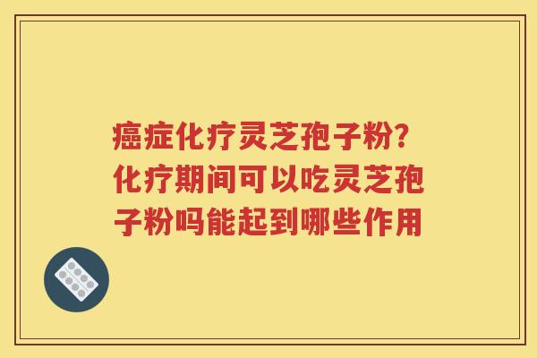 癌症化疗灵芝孢子粉？化疗期间可以吃灵芝孢子粉吗能起到哪些作用