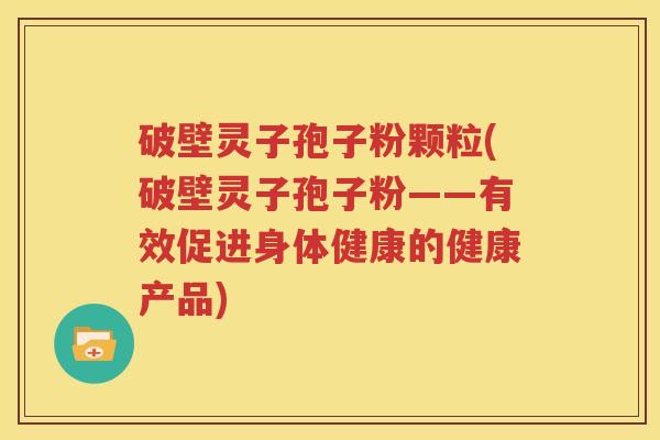破壁灵子孢子粉颗粒(破壁灵子孢子粉——有效促进身体健康的健康产品)