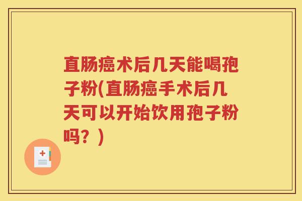 直肠癌术后几天能喝孢子粉(直肠癌手术后几天可以开始饮用孢子粉吗？)