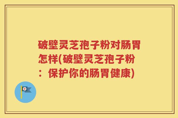 破壁灵芝孢子粉对肠胃怎样(破壁灵芝孢子粉：保护你的肠胃健康)