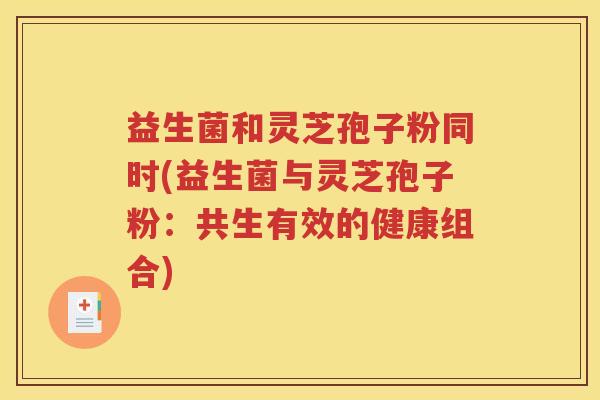 益生菌和灵芝孢子粉同时(益生菌与灵芝孢子粉：共生有效的健康组合)