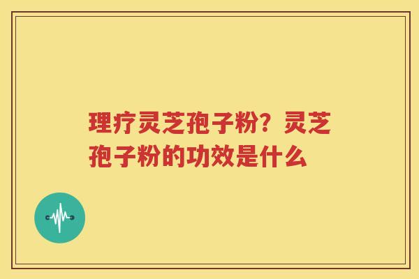 理疗灵芝孢子粉？灵芝孢子粉的功效是什么