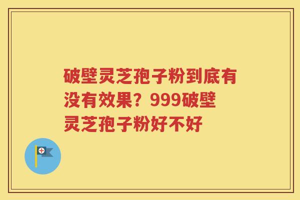 破壁灵芝孢子粉到底有没有效果？999破壁灵芝孢子粉好不好