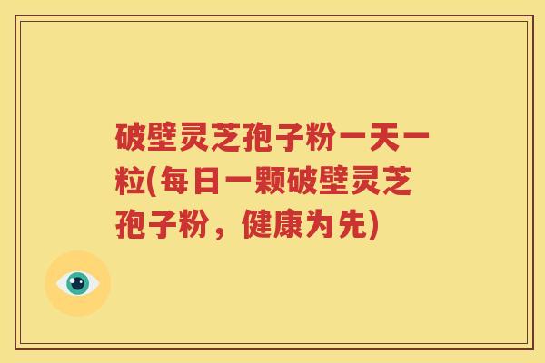 破壁灵芝孢子粉一天一粒(每日一颗破壁灵芝孢子粉，健康为先)