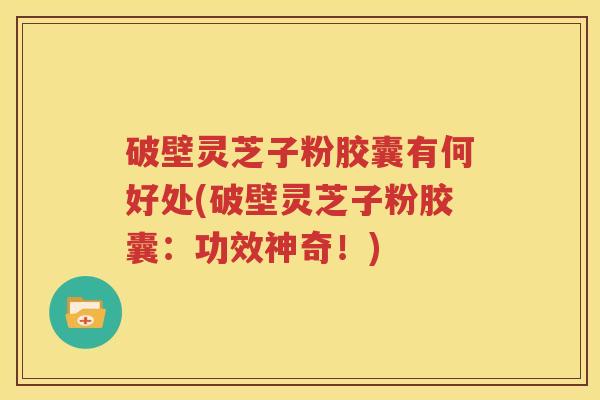破壁灵芝子粉胶囊有何好处(破壁灵芝子粉胶囊：功效神奇！)