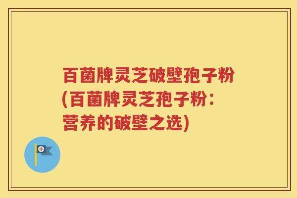 百菌牌灵芝破壁孢子粉(百菌牌灵芝孢子粉：营养的破壁之选)