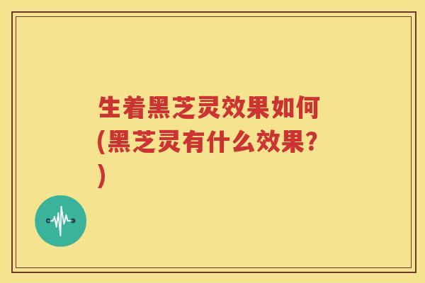 生着黑芝灵效果如何 (黑芝灵有什么效果？)