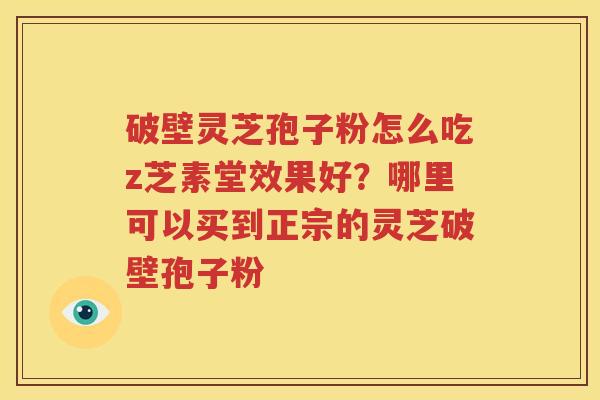 破壁灵芝孢子粉怎么吃z芝素堂效果好？哪里可以买到正宗的灵芝破壁孢子粉