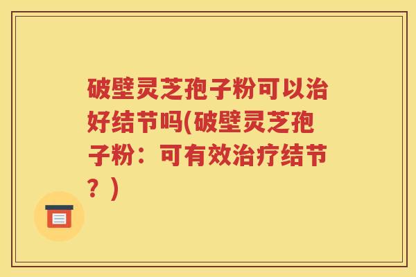 破壁灵芝孢子粉可以治好结节吗(破壁灵芝孢子粉：可有效治疗结节？)