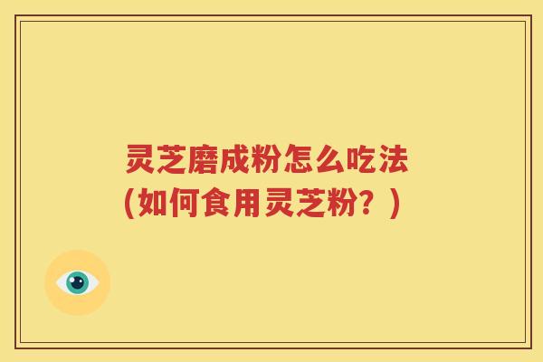 灵芝磨成粉怎么吃法 (如何食用灵芝粉？)