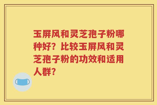 玉屏风和灵芝孢子粉哪种好？比较玉屏风和灵芝孢子粉的功效和适用人群？