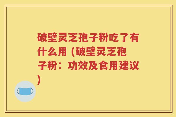 破壁灵芝孢子粉吃了有什么用 (破壁灵芝孢子粉：功效及食用建议)