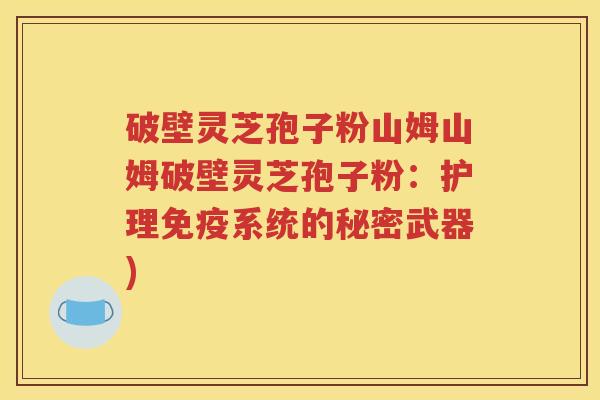 破壁灵芝孢子粉山姆山姆破壁灵芝孢子粉：护理免疫系统的秘密武器)