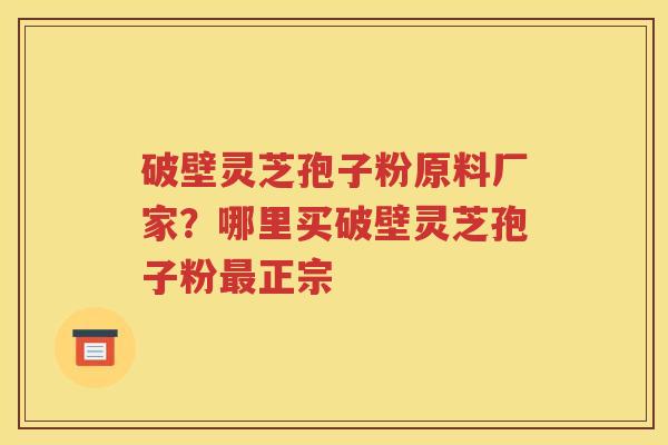 破壁灵芝孢子粉原料厂家？哪里买破壁灵芝孢子粉最正宗