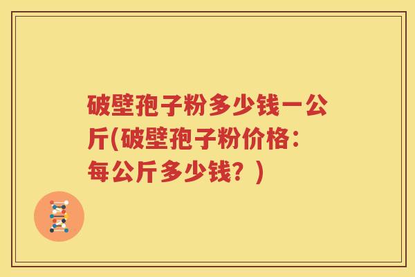 破壁孢子粉多少钱一公斤(破壁孢子粉价格：每公斤多少钱？)
