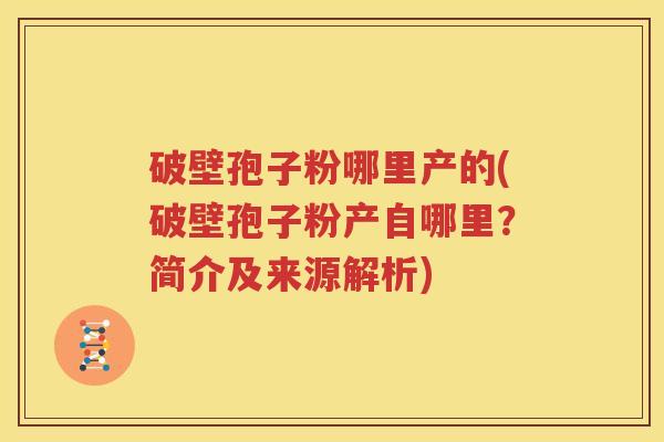 破壁孢子粉哪里产的(破壁孢子粉产自哪里？简介及来源解析)