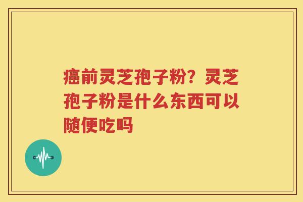 癌前灵芝孢子粉？灵芝孢子粉是什么东西可以随便吃吗