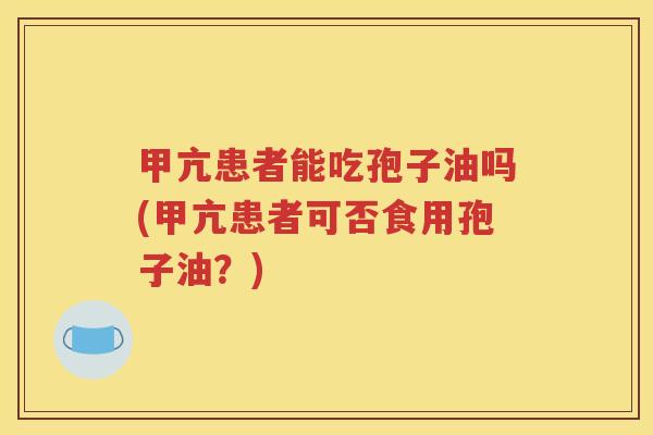 甲亢患者能吃孢子油吗(甲亢患者可否食用孢子油？)