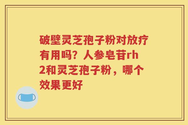 破壁灵芝孢子粉对放疗有用吗？人参皂苷rh2和灵芝孢子粉，哪个效果更好