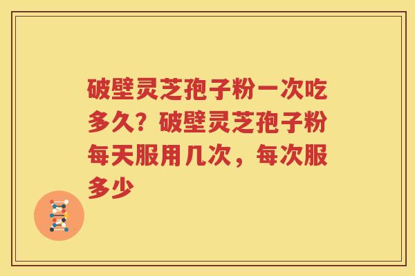 破壁灵芝孢子粉一次吃多久？破壁灵芝孢子粉每天服用几次，每次服多少