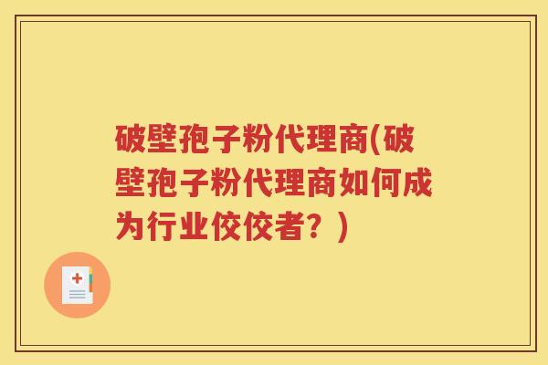 破壁孢子粉代理商(破壁孢子粉代理商如何成为行业佼佼者？)