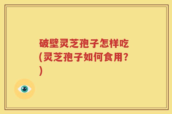 破壁灵芝孢子怎样吃 (灵芝孢子如何食用？)