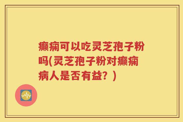 癫痫可以吃灵芝孢子粉吗(灵芝孢子粉对癫痫病人是否有益？)