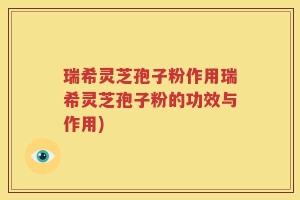瑞希灵芝孢子粉作用瑞希灵芝孢子粉的功效与作用)