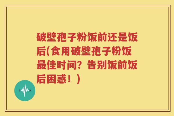 破壁孢子粉饭前还是饭后(食用破壁孢子粉饭最佳时间？告别饭前饭后困惑！)