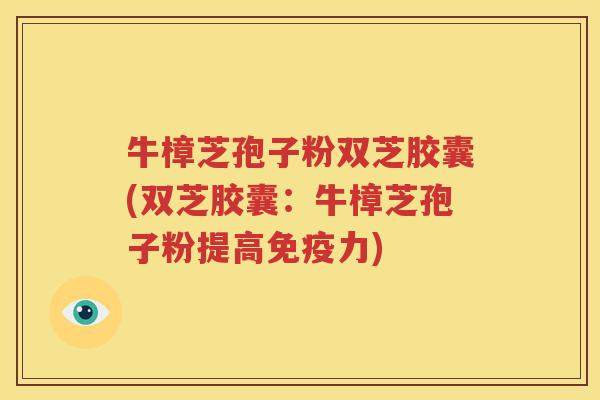 牛樟芝孢子粉双芝胶囊(双芝胶囊：牛樟芝孢子粉提高免疫力)