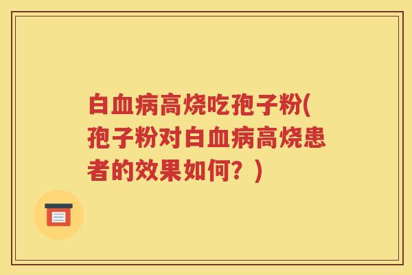 白血病高烧吃孢子粉(孢子粉对白血病高烧患者的效果如何？)