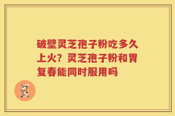 破壁灵芝孢子粉吃多久上火？灵芝孢子粉和胃复春能同时服用吗