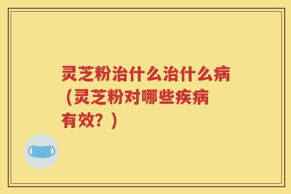 灵芝粉治什么治什么病 (灵芝粉对哪些疾病有效？)