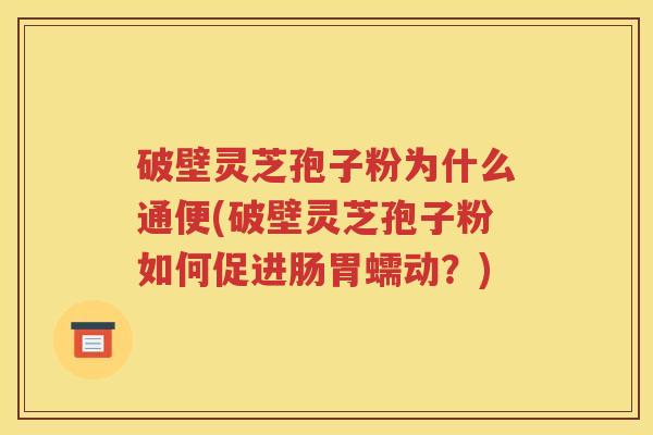 破壁灵芝孢子粉为什么通便(破壁灵芝孢子粉如何促进肠胃蠕动？)
