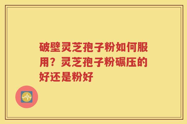 破壁灵芝孢子粉如何服用？灵芝孢子粉碾压的好还是粉好