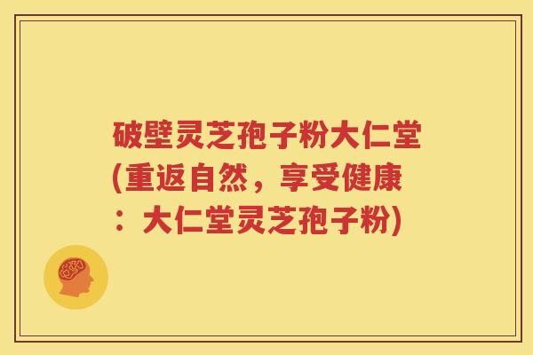 破壁灵芝孢子粉大仁堂(重返自然，享受健康：大仁堂灵芝孢子粉)