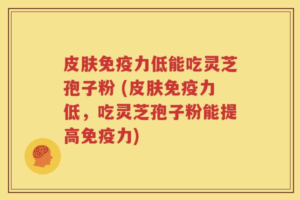 皮肤免疫力低能吃灵芝孢子粉 (皮肤免疫力低，吃灵芝孢子粉能提高免疫力)