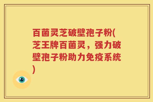 百菌灵芝破壁孢子粉(芝王牌百菌灵，强力破壁孢子粉助力免疫系统)