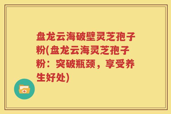 盘龙云海破壁灵芝孢子粉(盘龙云海灵芝孢子粉：突破瓶颈，享受养生好处)