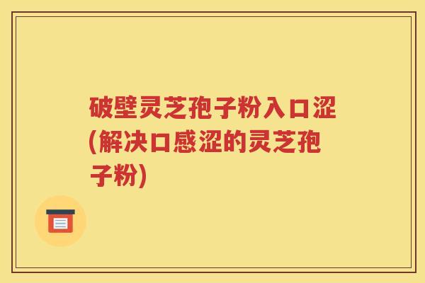 破壁灵芝孢子粉入口涩(解决口感涩的灵芝孢子粉)
