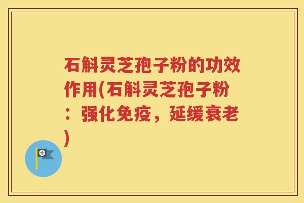 石斛灵芝孢子粉的功效作用(石斛灵芝孢子粉：强化免疫，延缓衰老)